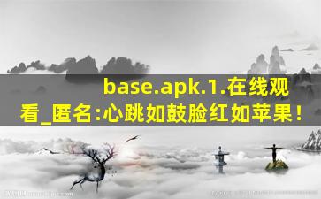 base.apk.1.在线观看_匿名:心跳如鼓脸红如苹果！